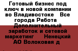 Готовый бизнес под ключ в новой компании во Владивостоке - Все города Работа » Дополнительный заработок и сетевой маркетинг   . Ненецкий АО,Волоковая д.